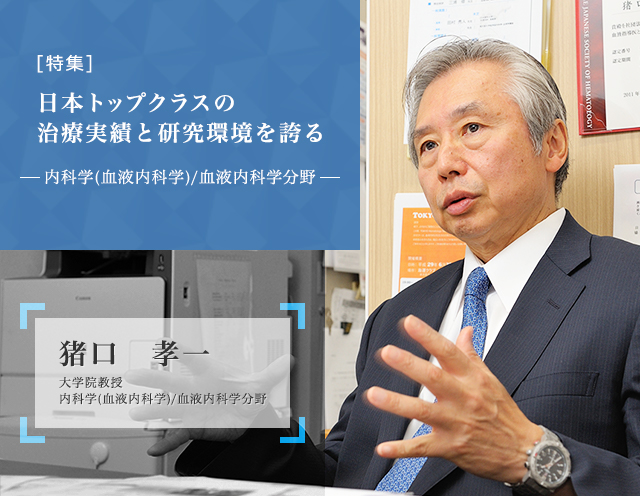 日本トップクラスの治療実績と研究環境を誇る 猪口孝一 大学院教授 内科学（血液内科学）／血液内科学