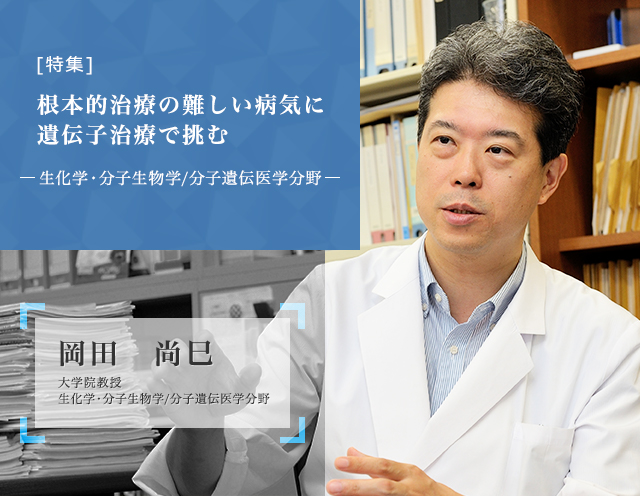 根本的治療の難しい病気に遺伝子治療で挑む 生化学・分子生物学(分子遺伝学) 岡田 尚巳 大学院教授