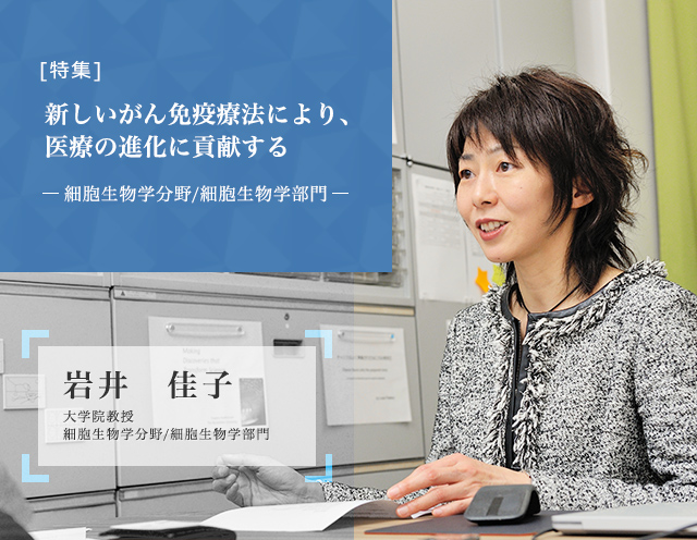 新しいがん免疫療法により、医療の進化に貢献する 細胞生物学分野/細胞生物学部門 岩井佳子 大学院教授
