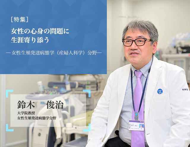 女性の心身の問題に生涯寄り添う 女性生殖発達病態学（産婦人科学）分野 鈴木　俊治 大学院教授