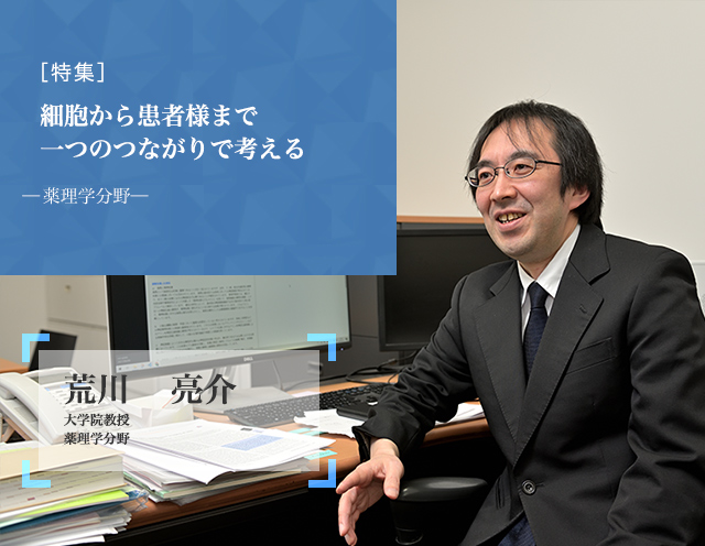 細胞から患者様まで一つのつながりで考える 薬理学分野 荒川　亮介 大学院教授