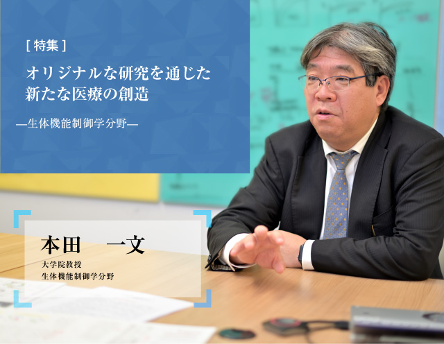 オリジナルな研究を通じた新たな医療の創造 生体機能制御学分野 本田　一文 大学院教授