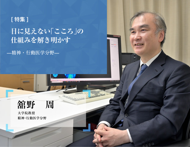 目に見えない「こころ」の仕組みを解き明かす 舘野　周　 大学院教授 精神･行動医学分野